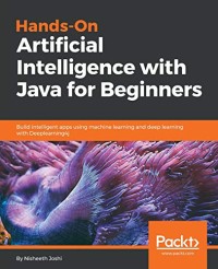 Hands-On Artificial Intelligence with Java for Beginners: Build intelligent apps using machine learning and deep learning with Deeplearning4j