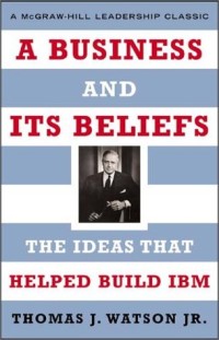 A Business and Its Beliefs : The Ideas That Helped Build IBM